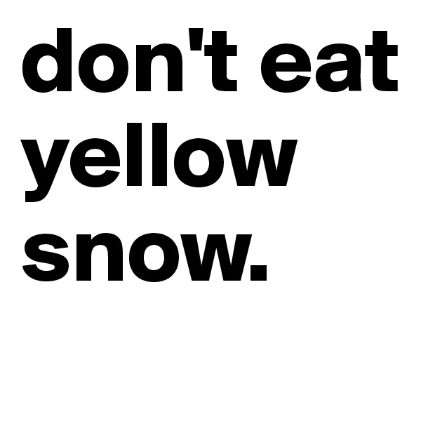 don't eat yellow snow.