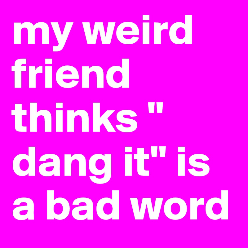 my weird friend thinks " dang it" is a bad word