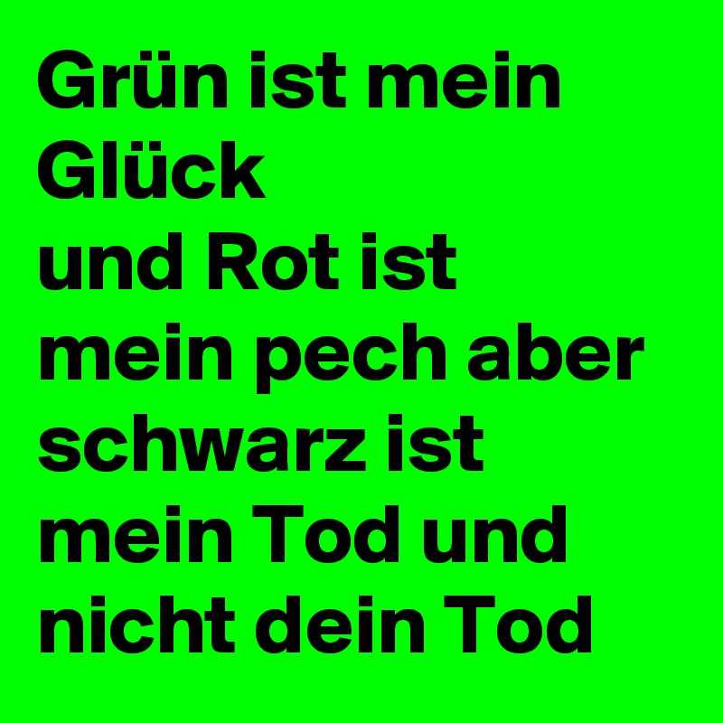 Grün ist mein Glück
und Rot ist mein pech aber schwarz ist mein Tod und nicht dein Tod 