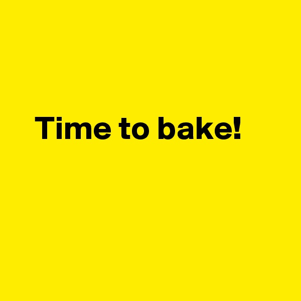 


   Time to bake!




