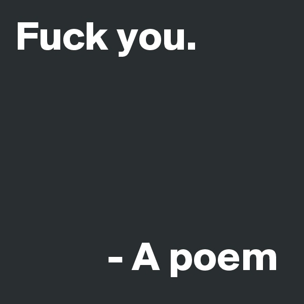 Fuck you.




           - A poem
