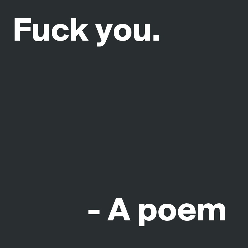 Fuck you.




           - A poem