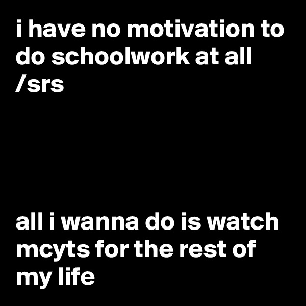 i have no motivation to do schoolwork at all /srs




all i wanna do is watch mcyts for the rest of my life 