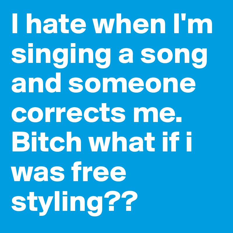 I hate when I'm singing a song and someone corrects me. Bitch what if i was free styling??
