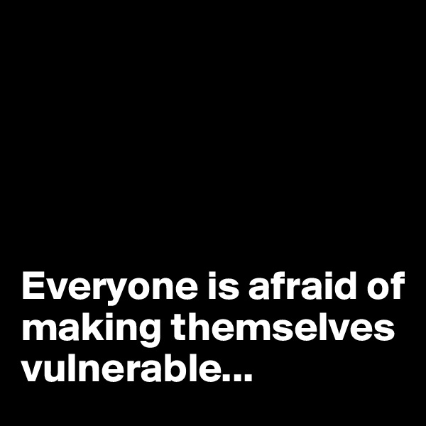 





Everyone is afraid of making themselves vulnerable...