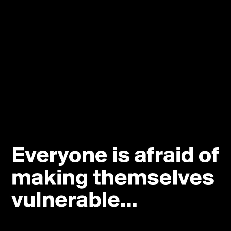 





Everyone is afraid of making themselves vulnerable...