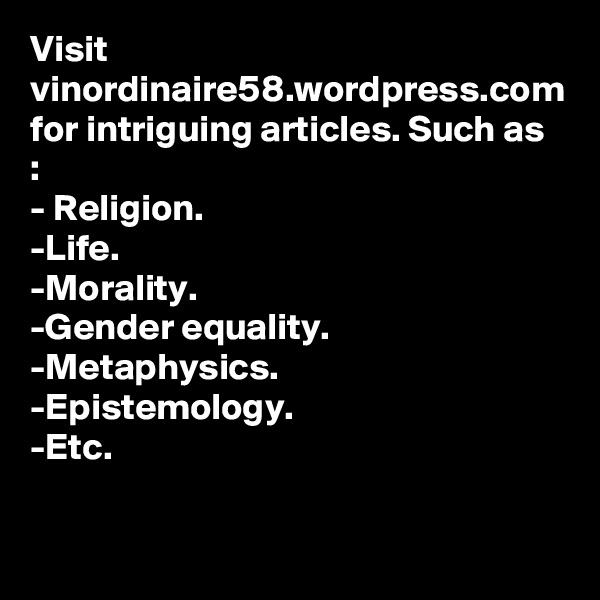 Visit vinordinaire58.wordpress.com for intriguing articles. Such as :
- Religion. 
-Life.
-Morality.
-Gender equality.
-Metaphysics.
-Epistemology.
-Etc. 

