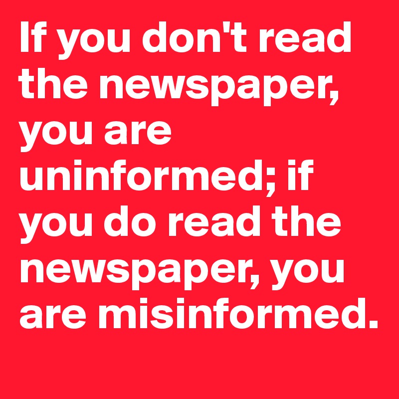 If you don't read the newspaper, you are uninformed; if you do read the newspaper, you are misinformed.