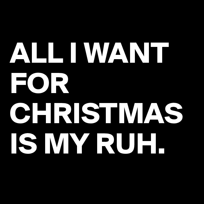 
ALL I WANT FOR CHRISTMAS IS MY RUH.
