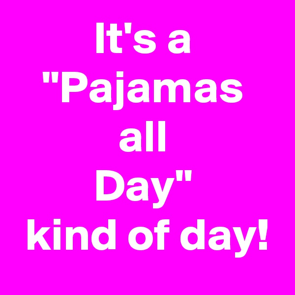 It's a
"Pajamas
all
Day"
 kind of day!