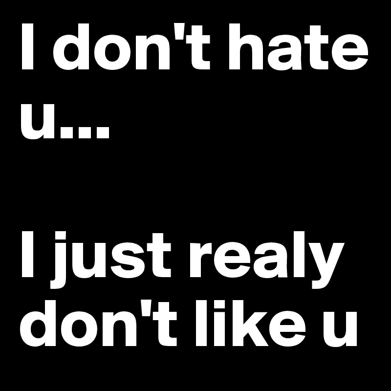 I don't hate u...

I just realy don't like u