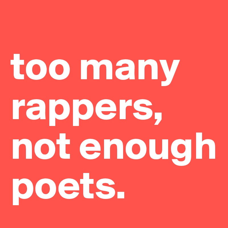 
too many rappers, not enough poets.