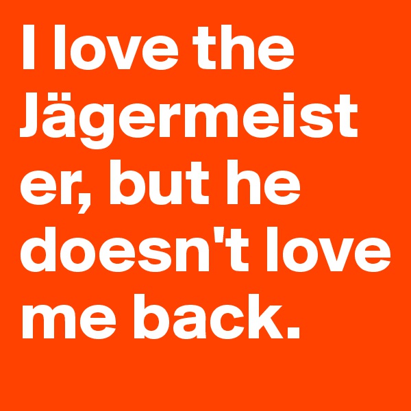 I love the Jägermeister, but he doesn't love me back.