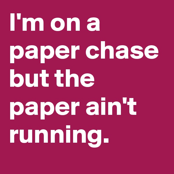 I'm on a paper chase but the paper ain't running.