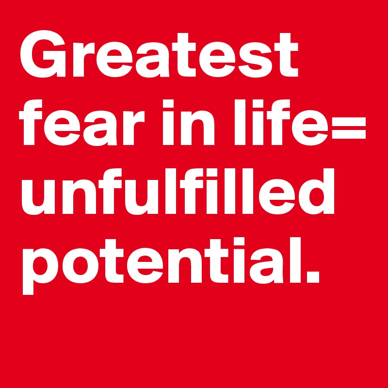 Greatest fear in life= unfulfilled potential.          