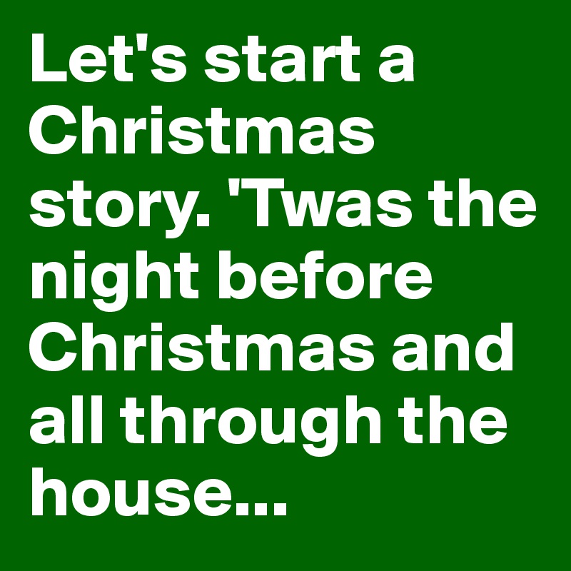 Let's start a Christmas story. 'Twas the night before Christmas and all through the house...