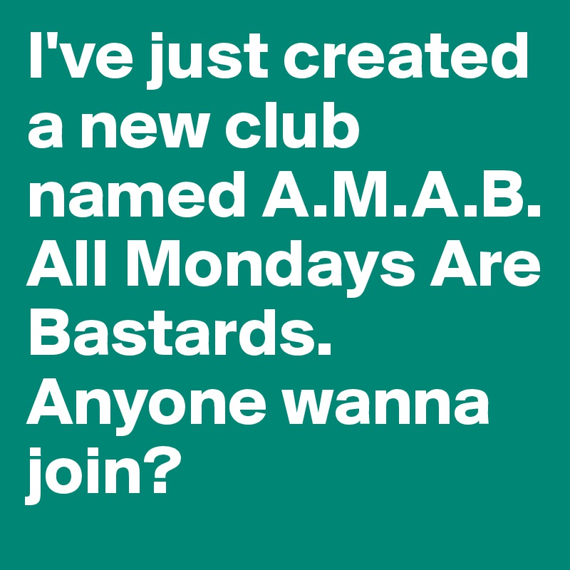 I've just created a new club named A.M.A.B. All Mondays Are Bastards. Anyone wanna join?