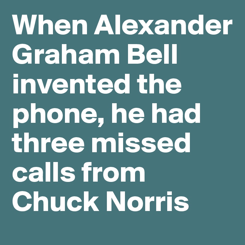 When Alexander Graham Bell invented the phone, he had three missed calls from Chuck Norris