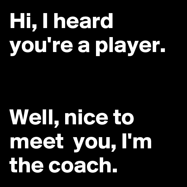 Hi, I heard you're a player. 


Well, nice to meet  you, I'm the coach.