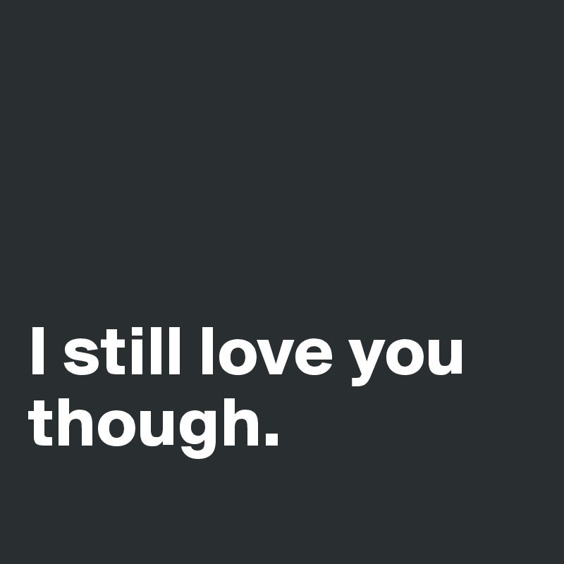 



I still love you though. 
