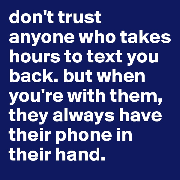 don't trust anyone who takes hours to text you back. but when you're with them, they always have their phone in their hand. 