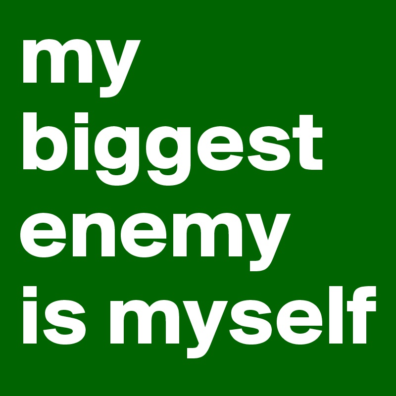 my biggest enemy is myself