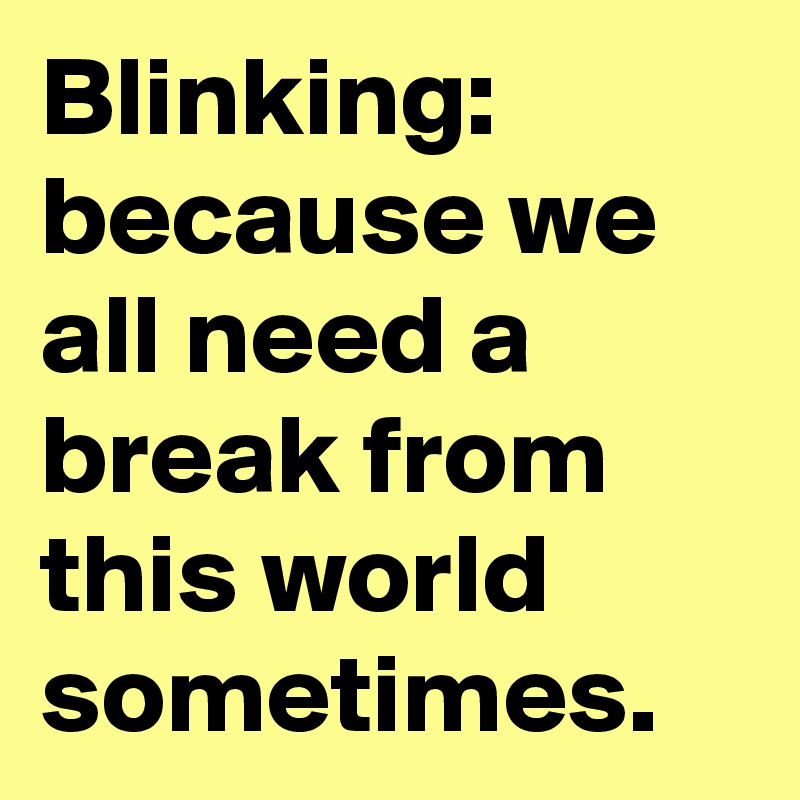 Blinking:
because we all need a break from this world sometimes.