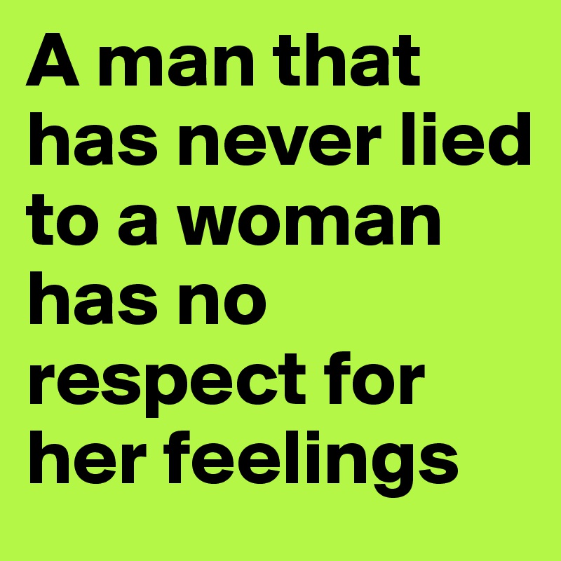A man that has never lied to a woman has no respect for her feelings