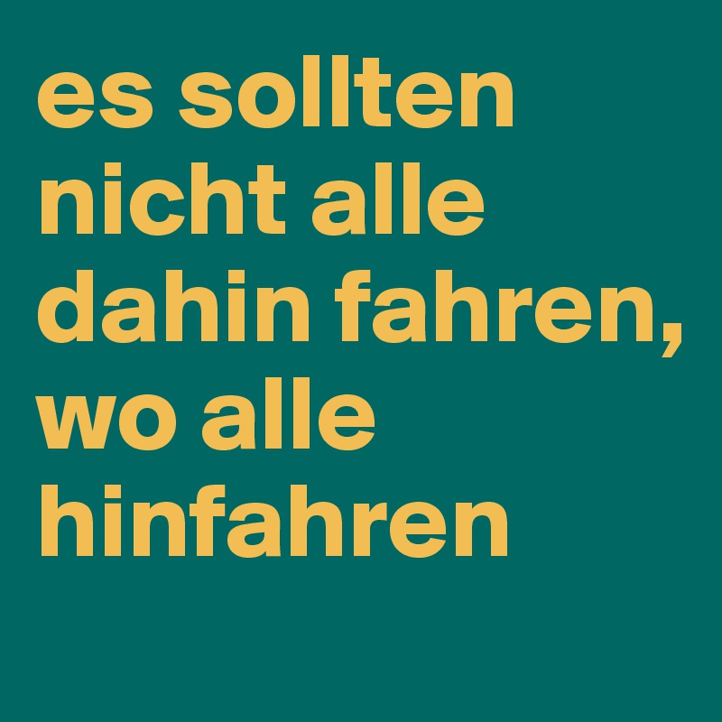 es sollten nicht alle dahin fahren, wo alle hinfahren