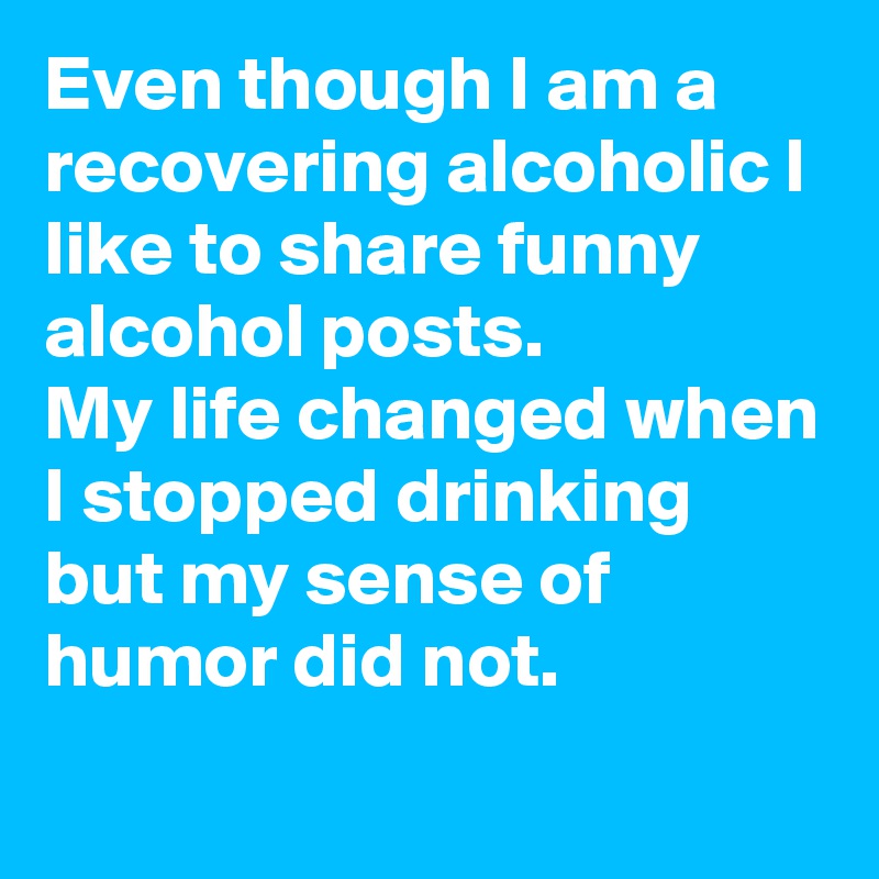 Even though I am a recovering alcoholic I like to share funny alcohol posts.
My life changed when I stopped drinking but my sense of humor did not.

