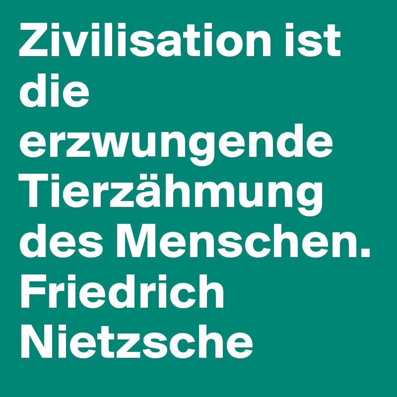 Zivilisation ist die erzwungende Tierzähmung des Menschen.   Friedrich Nietzsche