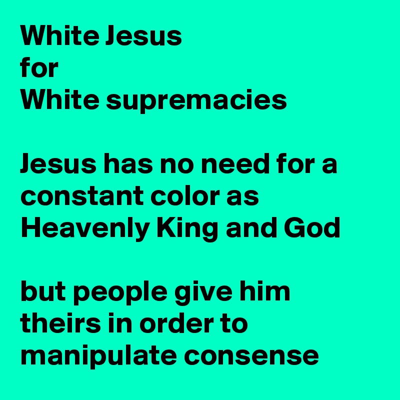White Jesus 
for 
White supremacies 

Jesus has no need for a constant color as Heavenly King and God

but people give him theirs in order to manipulate consense