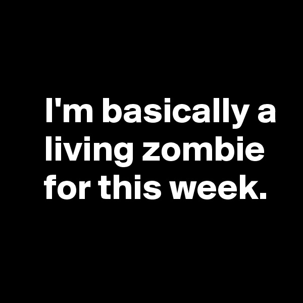 

    I'm basically a
    living zombie 
    for this week.

