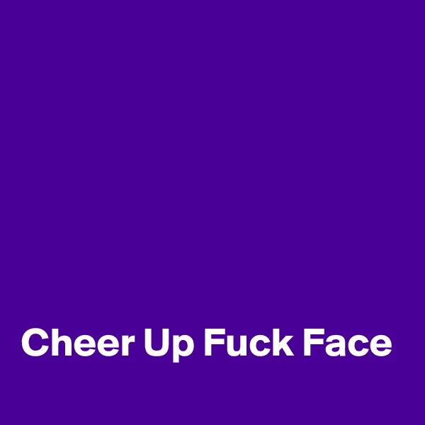 






Cheer Up Fuck Face