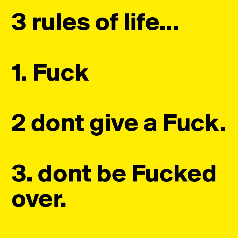 3 rules of life... 

1. Fuck 

2 dont give a Fuck. 

3. dont be Fucked over.