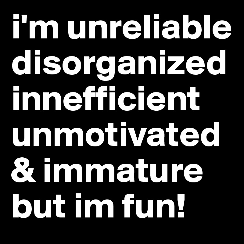 i'm unreliable
disorganized
innefficient
unmotivated
& immature
but im fun!