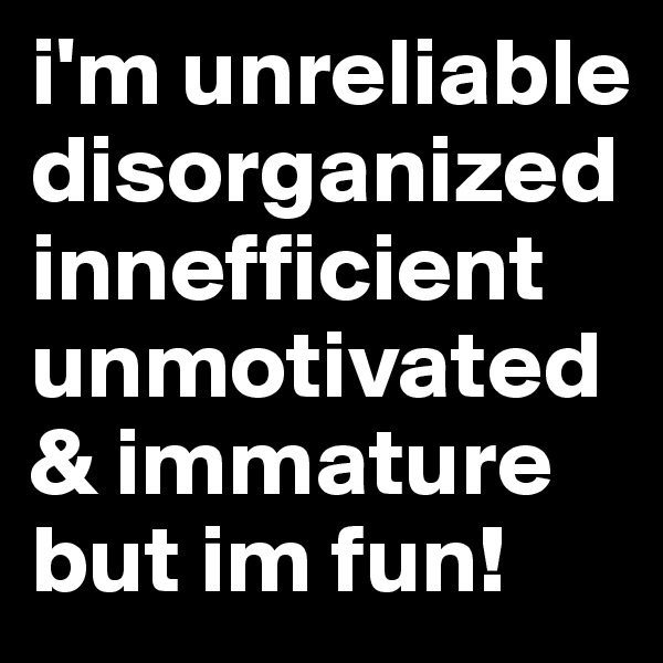 i'm unreliable
disorganized
innefficient
unmotivated
& immature
but im fun!