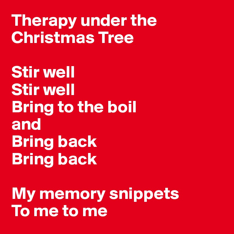 Therapy under the Christmas Tree

Stir well
Stir well
Bring to the boil 
and
Bring back
Bring back

My memory snippets
To me to me