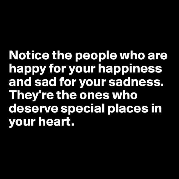 


Notice the people who are happy for your happiness and sad for your sadness.
They're the ones who deserve special places in your heart.


