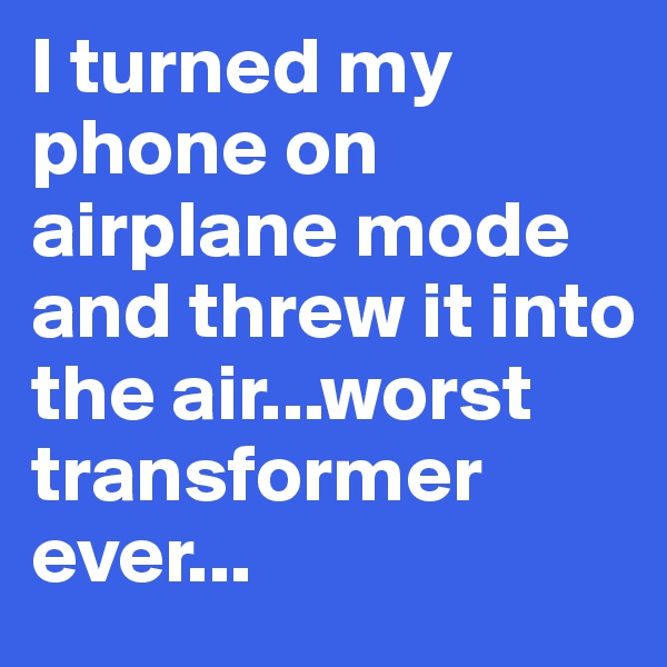 I turned my phone on airplane mode and threw it into the air...worst transformer ever...