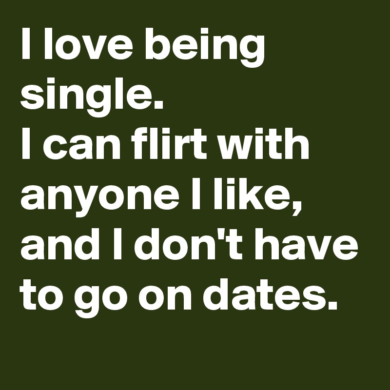 I love being single.
I can flirt with anyone I like,
and I don't have to go on dates.