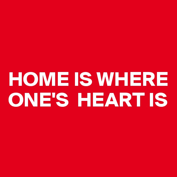 


HOME IS WHERE ONE'S  HEART IS

