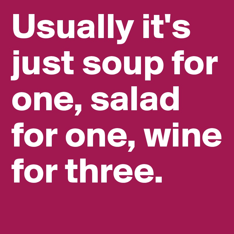 Usually it's just soup for one, salad for one, wine for three.