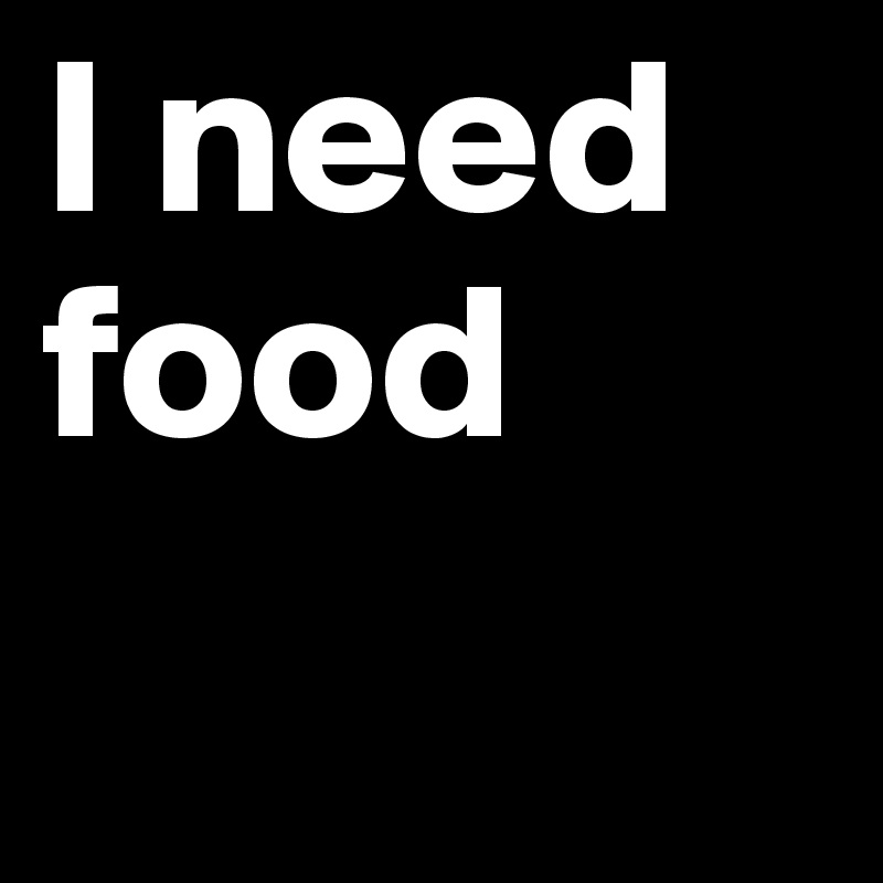 I need food
 