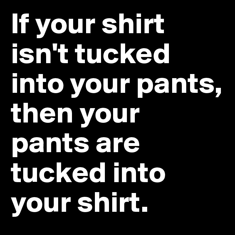 If your shirt isn't tucked into your pants, then your pants are tucked into your shirt.