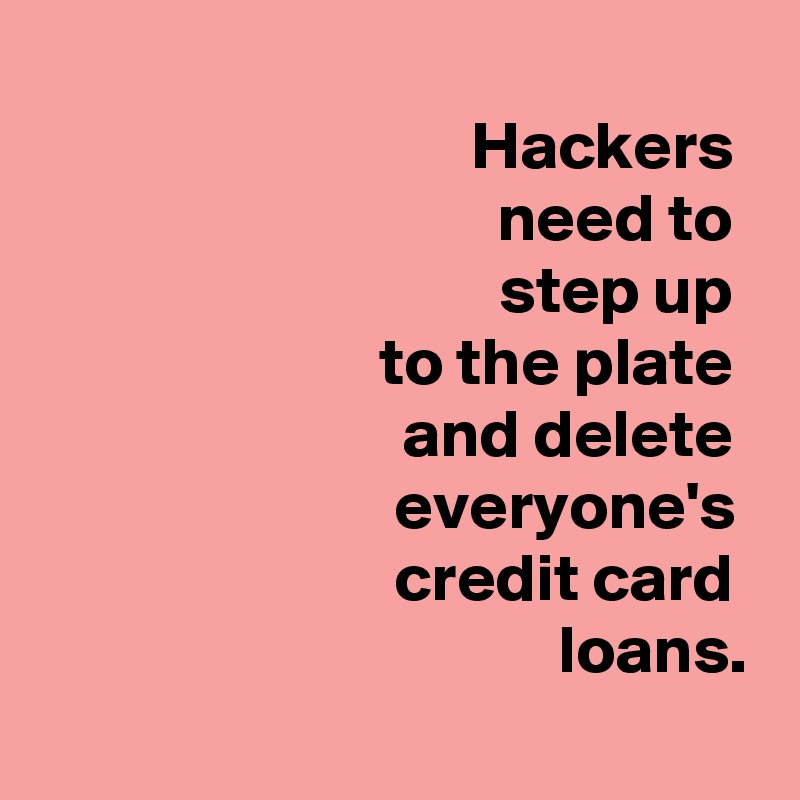 
Hackers 
need to 
step up 
to the plate 
and delete 
everyone's 
credit card 
loans.
