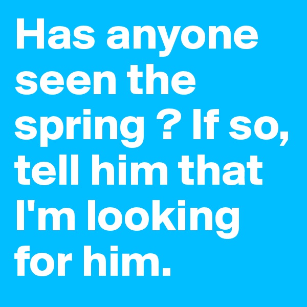Has anyone seen the spring ? If so, tell him that I'm looking for him. 