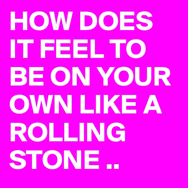 HOW DOES IT FEEL TO BE ON YOUR OWN LIKE A ROLLING STONE ..