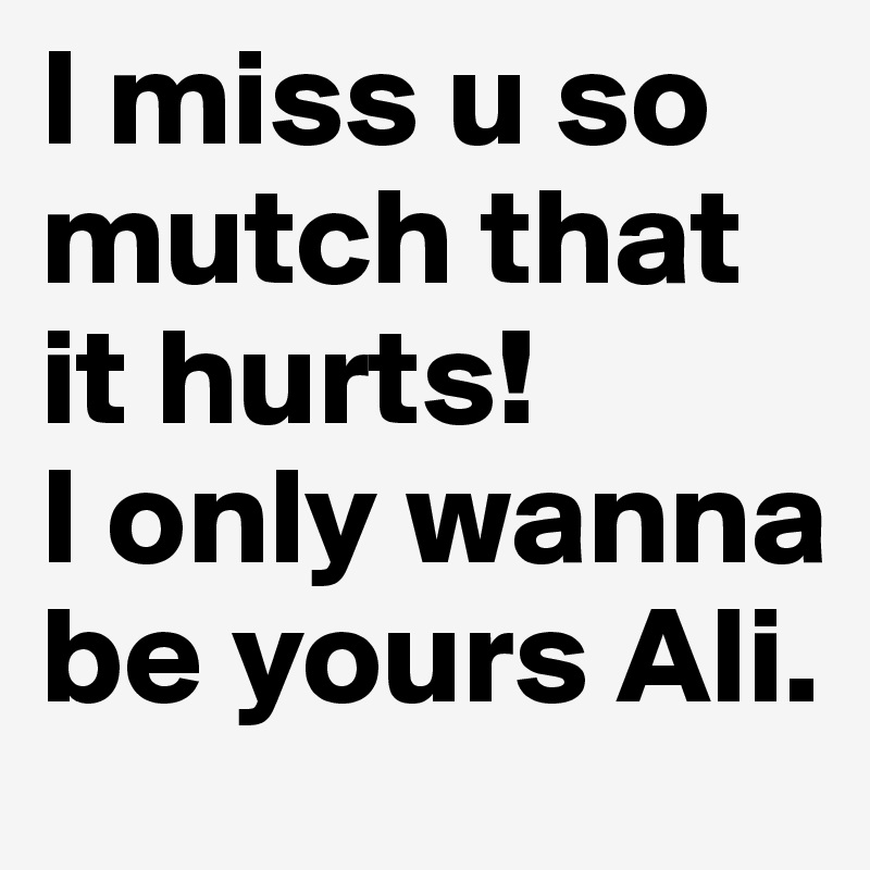 I miss u so mutch that it hurts!
I only wanna be yours Ali.