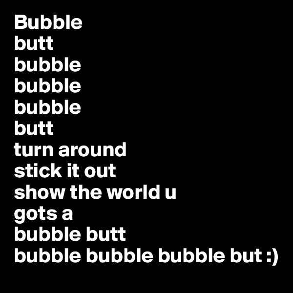 Bubble
butt
bubble
bubble
bubble
butt
turn around
stick it out
show the world u
gots a 
bubble butt
bubble bubble bubble but :)